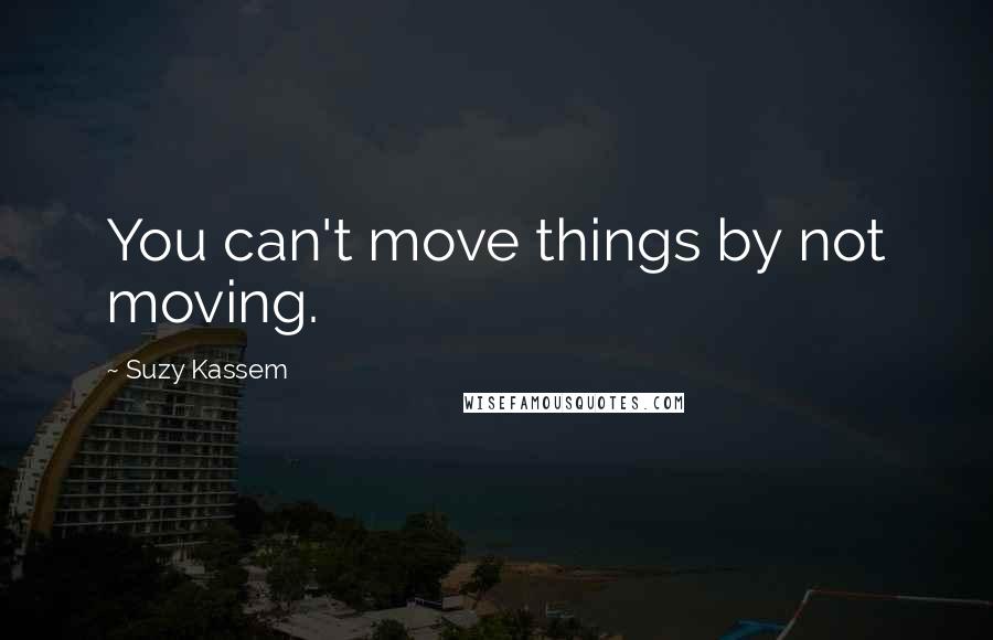 Suzy Kassem Quotes: You can't move things by not moving.