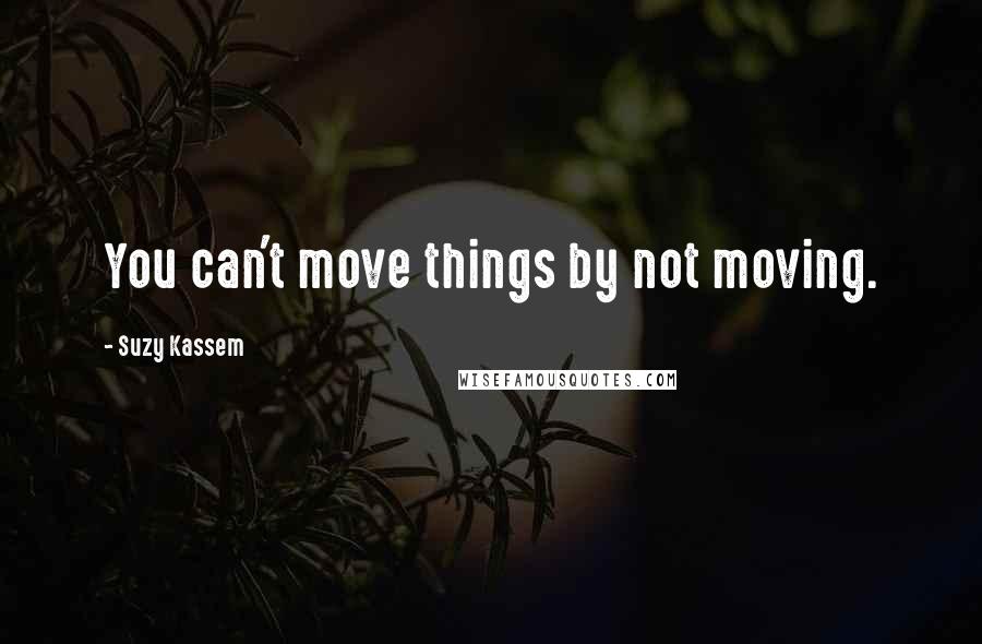 Suzy Kassem Quotes: You can't move things by not moving.