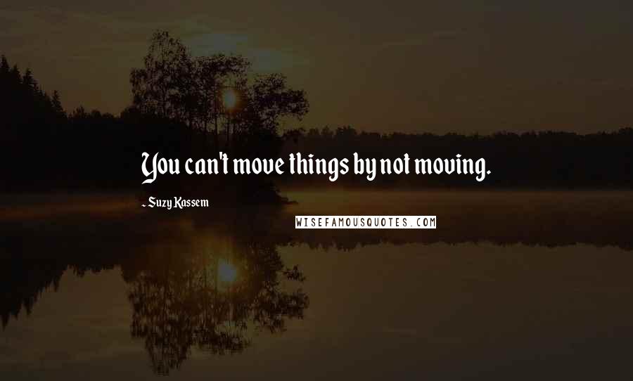 Suzy Kassem Quotes: You can't move things by not moving.