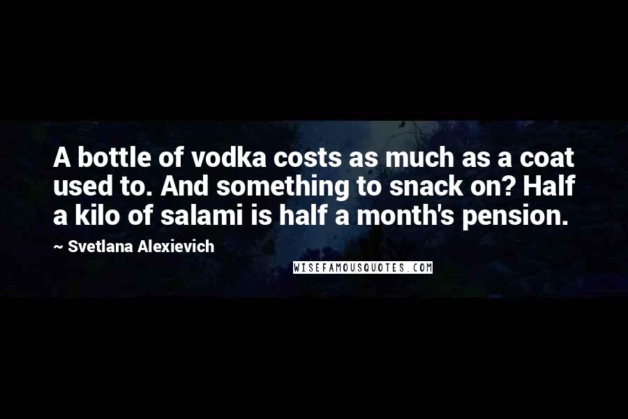 Svetlana Alexievich Quotes: A bottle of vodka costs as much as a coat used to. And something to snack on? Half a kilo of salami is half a month's pension.