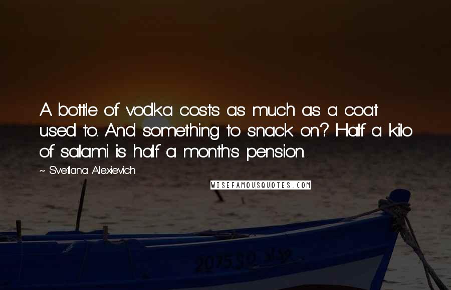 Svetlana Alexievich Quotes: A bottle of vodka costs as much as a coat used to. And something to snack on? Half a kilo of salami is half a month's pension.