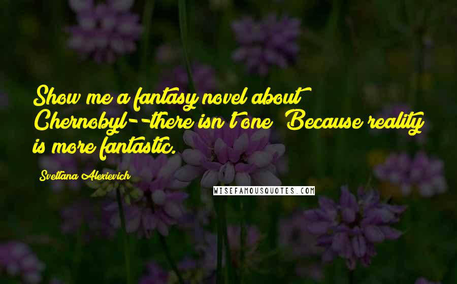 Svetlana Alexievich Quotes: Show me a fantasy novel about Chernobyl--there isn't one! Because reality is more fantastic.