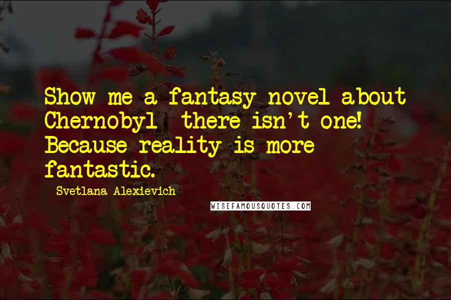 Svetlana Alexievich Quotes: Show me a fantasy novel about Chernobyl--there isn't one! Because reality is more fantastic.