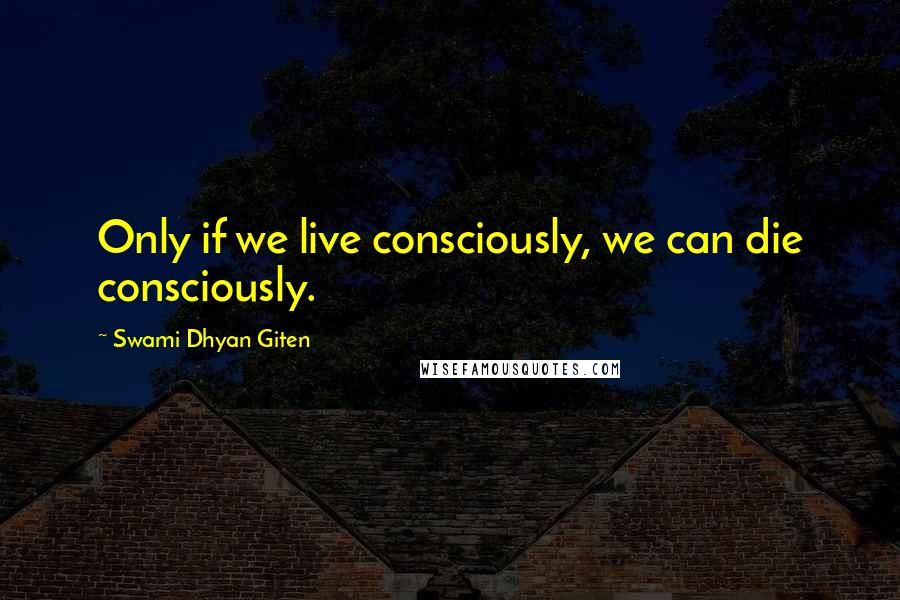 Swami Dhyan Giten Quotes: Only if we live consciously, we can die consciously.