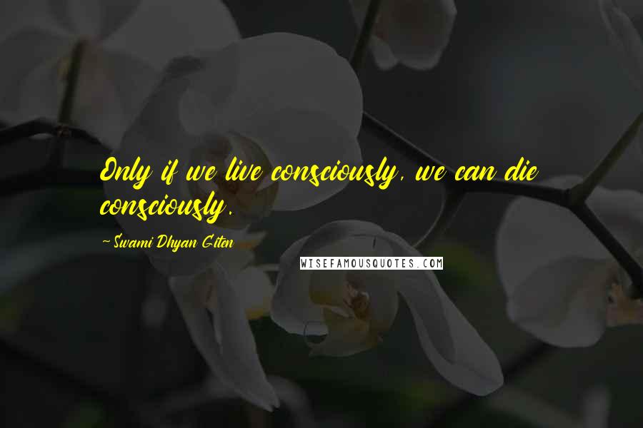 Swami Dhyan Giten Quotes: Only if we live consciously, we can die consciously.