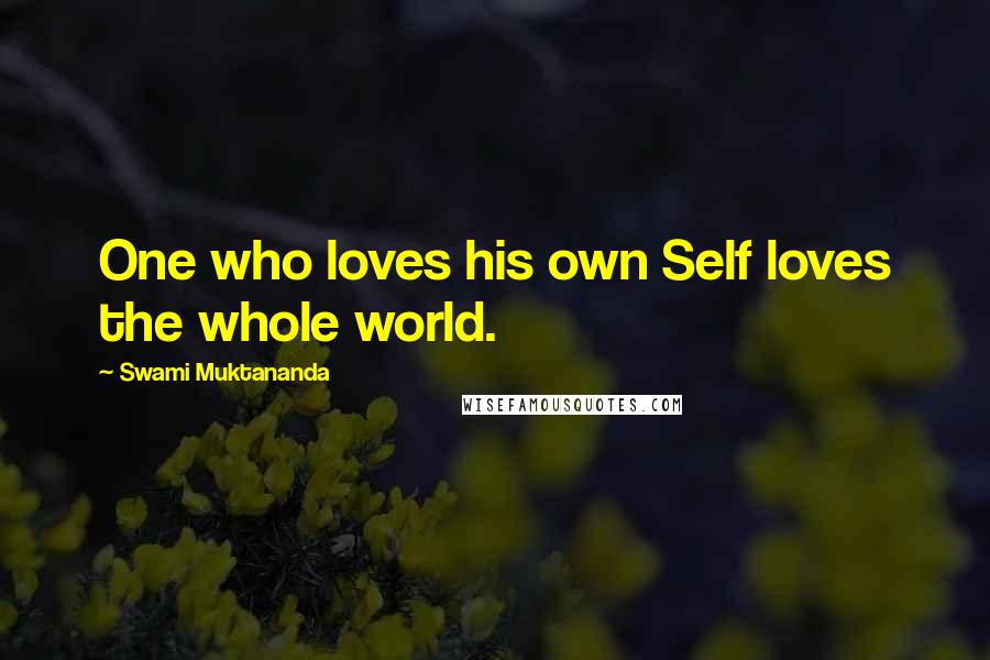 Swami Muktananda Quotes: One who loves his own Self loves the whole world.