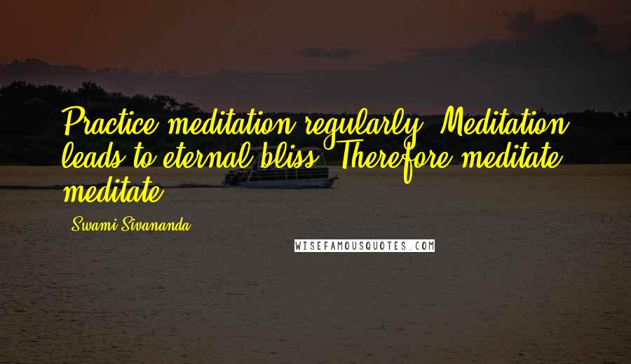 Swami Sivananda Quotes: Practice meditation regularly. Meditation leads to eternal bliss. Therefore meditate, meditate.