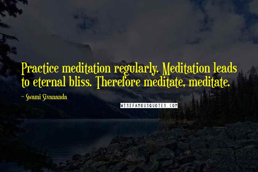 Swami Sivananda Quotes: Practice meditation regularly. Meditation leads to eternal bliss. Therefore meditate, meditate.