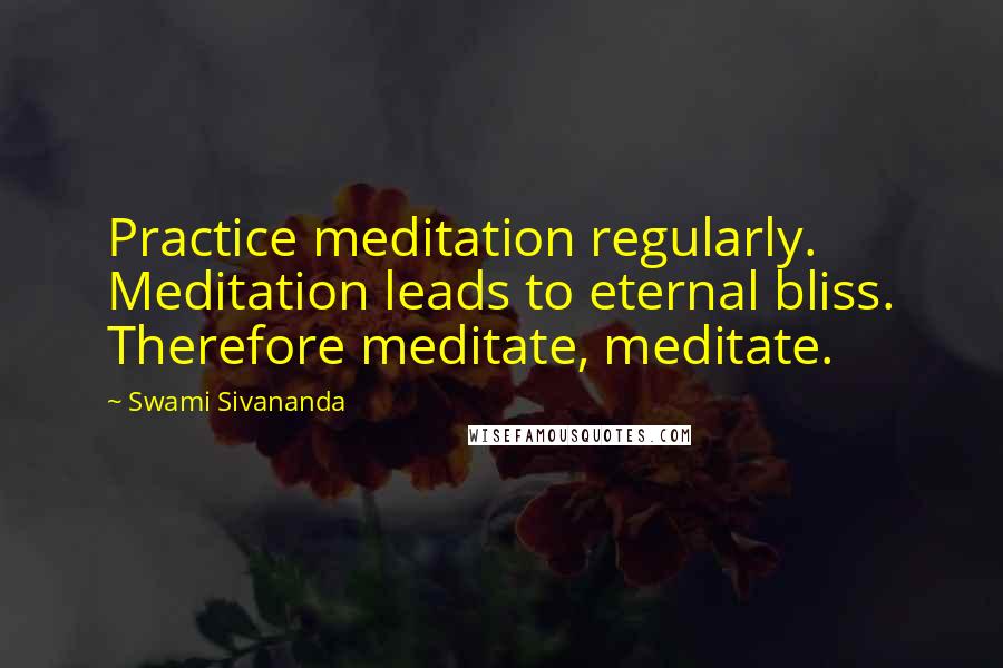 Swami Sivananda Quotes: Practice meditation regularly. Meditation leads to eternal bliss. Therefore meditate, meditate.