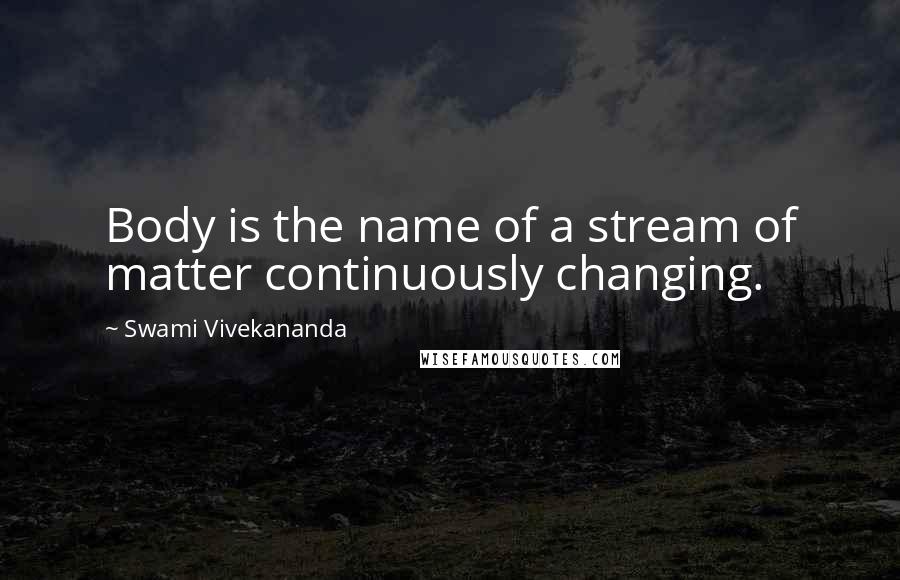 Swami Vivekananda Quotes: Body is the name of a stream of matter continuously changing.