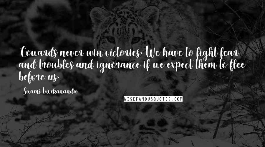 Swami Vivekananda Quotes: Cowards never win victories. We have to fight fear and troubles and ignorance if we expect them to flee before us.