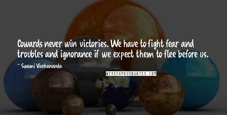 Swami Vivekananda Quotes: Cowards never win victories. We have to fight fear and troubles and ignorance if we expect them to flee before us.