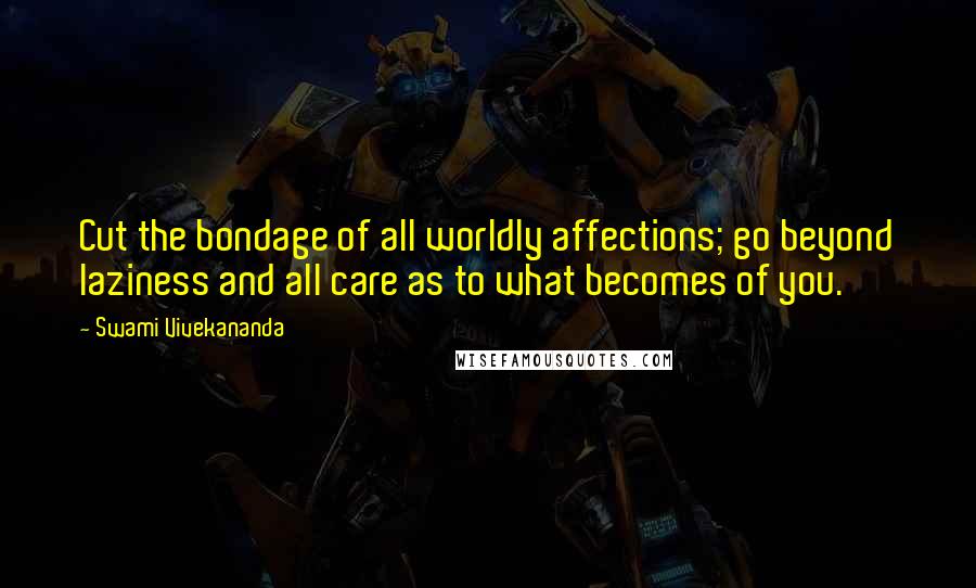 Swami Vivekananda Quotes: Cut the bondage of all worldly affections; go beyond laziness and all care as to what becomes of you.