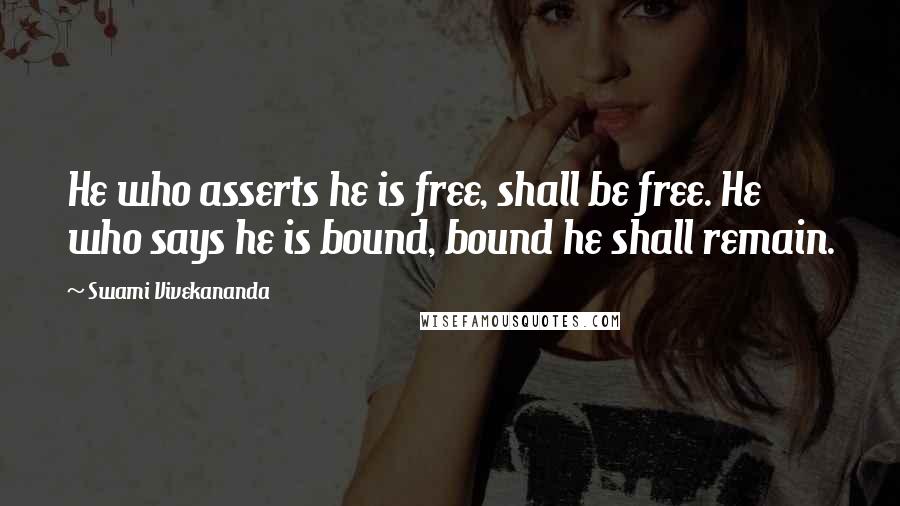 Swami Vivekananda Quotes: He who asserts he is free, shall be free. He who says he is bound, bound he shall remain.