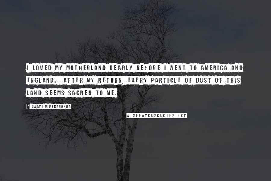 Swami Vivekananda Quotes: I loved my motherland dearly before I went to America and England.  After my return, every particle of dust of this land seems sacred to me.