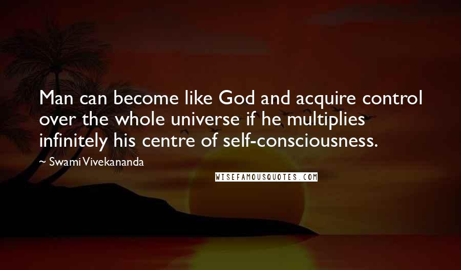 Swami Vivekananda Quotes: Man can become like God and acquire control over the whole universe if he multiplies infinitely his centre of self-consciousness.