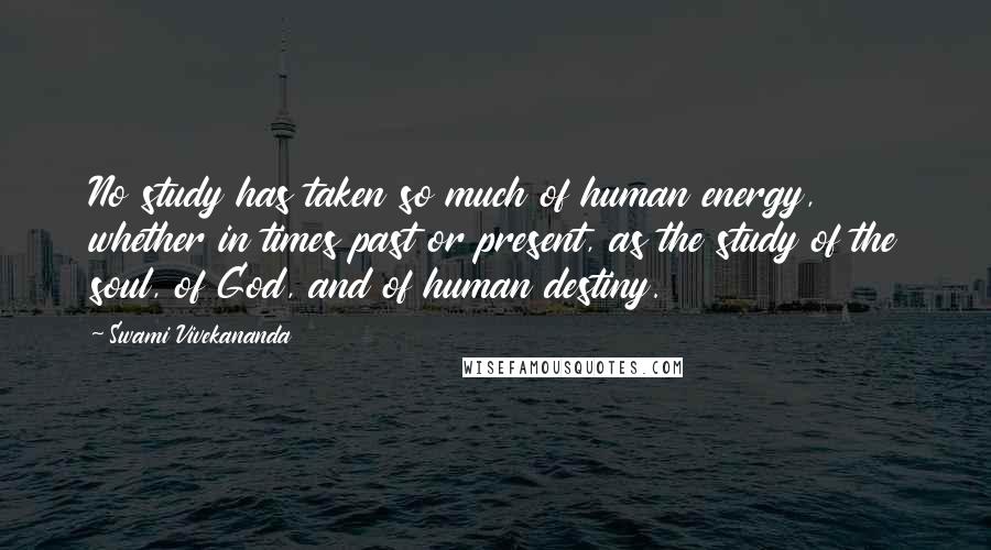 Swami Vivekananda Quotes: No study has taken so much of human energy, whether in times past or present, as the study of the soul, of God, and of human destiny.