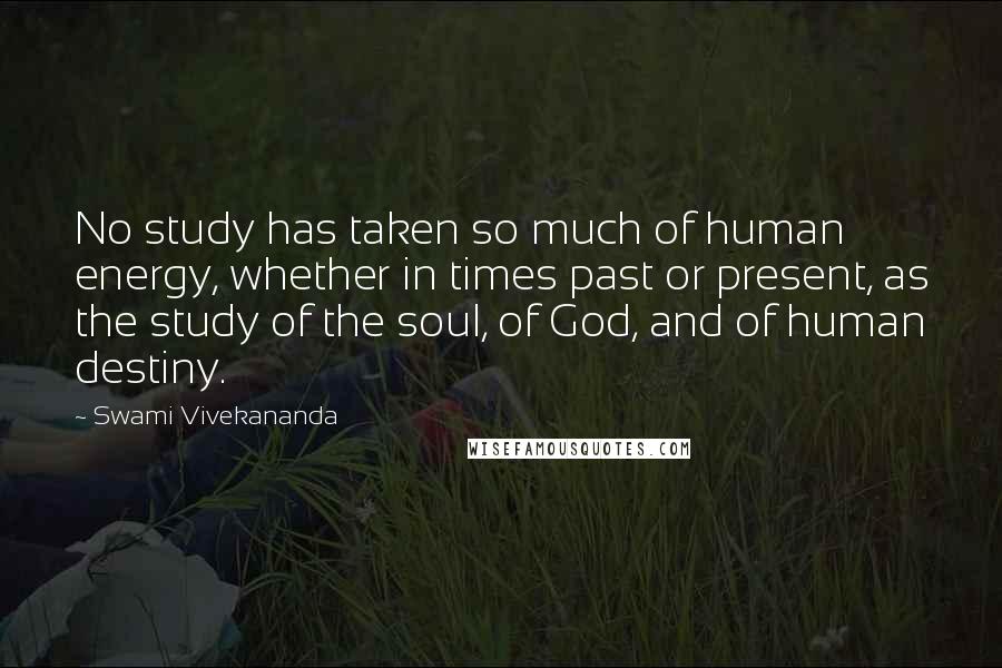 Swami Vivekananda Quotes: No study has taken so much of human energy, whether in times past or present, as the study of the soul, of God, and of human destiny.