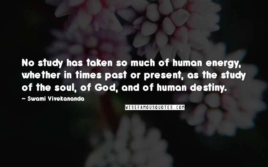 Swami Vivekananda Quotes: No study has taken so much of human energy, whether in times past or present, as the study of the soul, of God, and of human destiny.