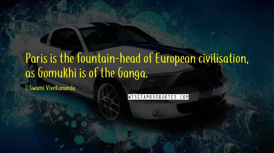 Swami Vivekananda Quotes: Paris is the fountain-head of European civilisation, as Gomukhi is of the Ganga.