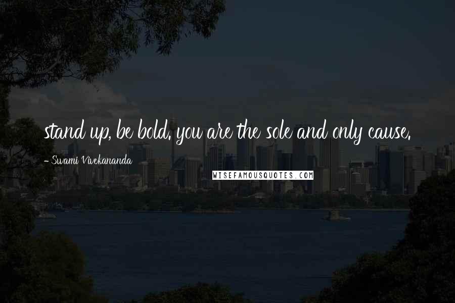 Swami Vivekananda Quotes: stand up, be bold. you are the sole and only cause.