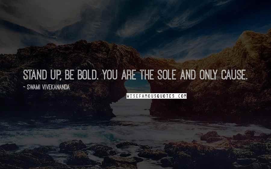 Swami Vivekananda Quotes: stand up, be bold. you are the sole and only cause.