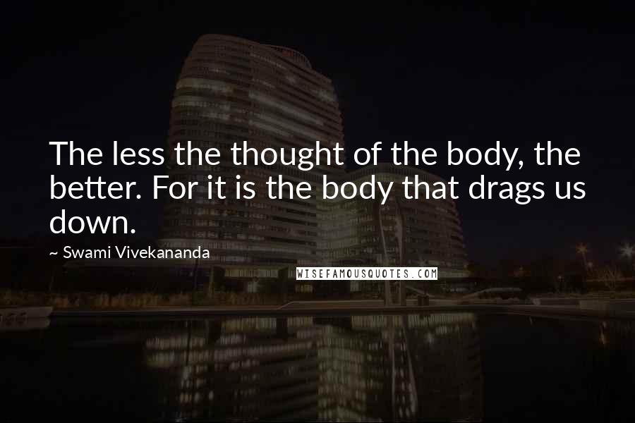 Swami Vivekananda Quotes: The less the thought of the body, the better. For it is the body that drags us down.