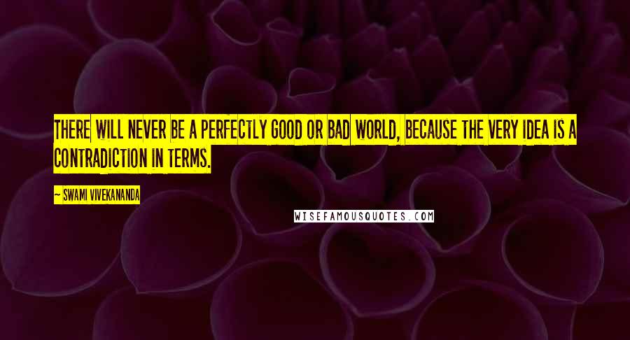 Swami Vivekananda Quotes: There will never be a perfectly good or bad world, because the very idea is a contradiction in terms.