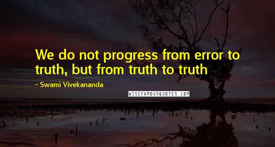 Swami Vivekananda Quotes: We do not progress from error to truth, but from truth to truth