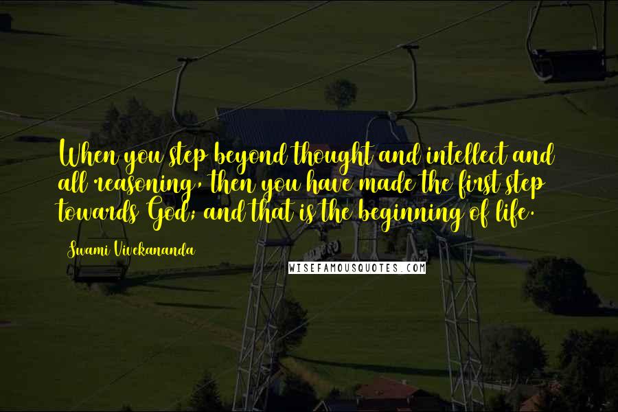 Swami Vivekananda Quotes: When you step beyond thought and intellect and all reasoning, then you have made the first step towards God; and that is the beginning of life.