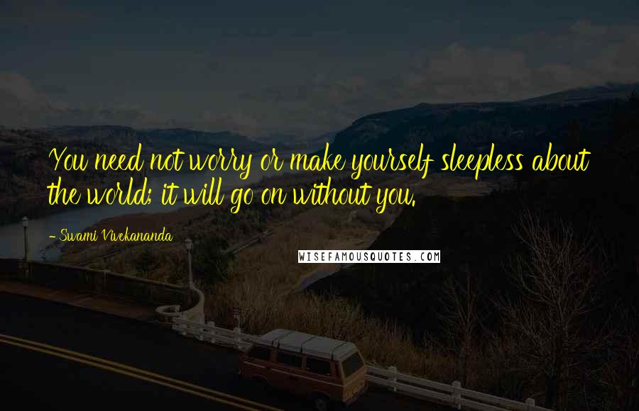 Swami Vivekananda Quotes: You need not worry or make yourself sleepless about the world; it will go on without you.