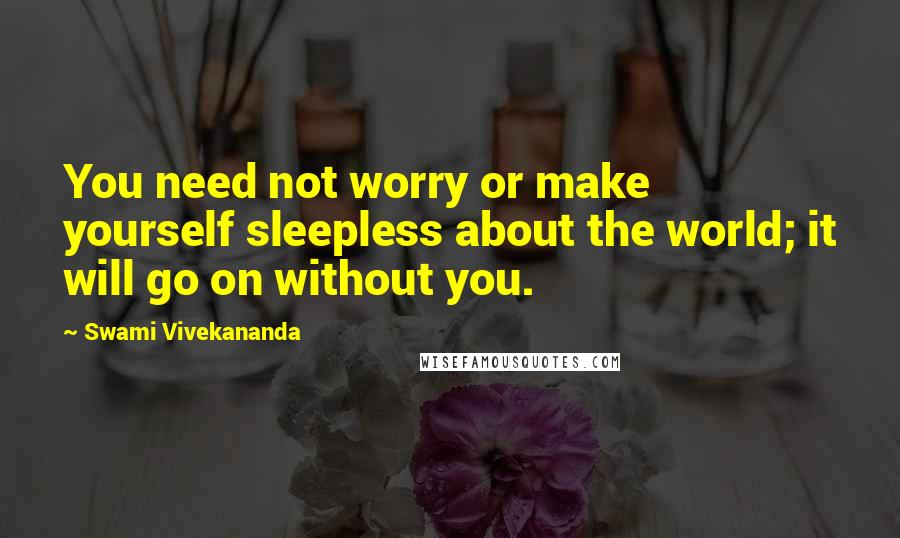 Swami Vivekananda Quotes: You need not worry or make yourself sleepless about the world; it will go on without you.