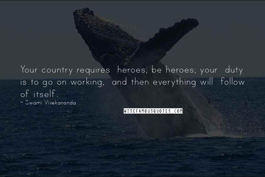 Swami Vivekananda Quotes: Your country requires  heroes; be heroes; your  duty is to go on working,  and then everything will  follow of itself.