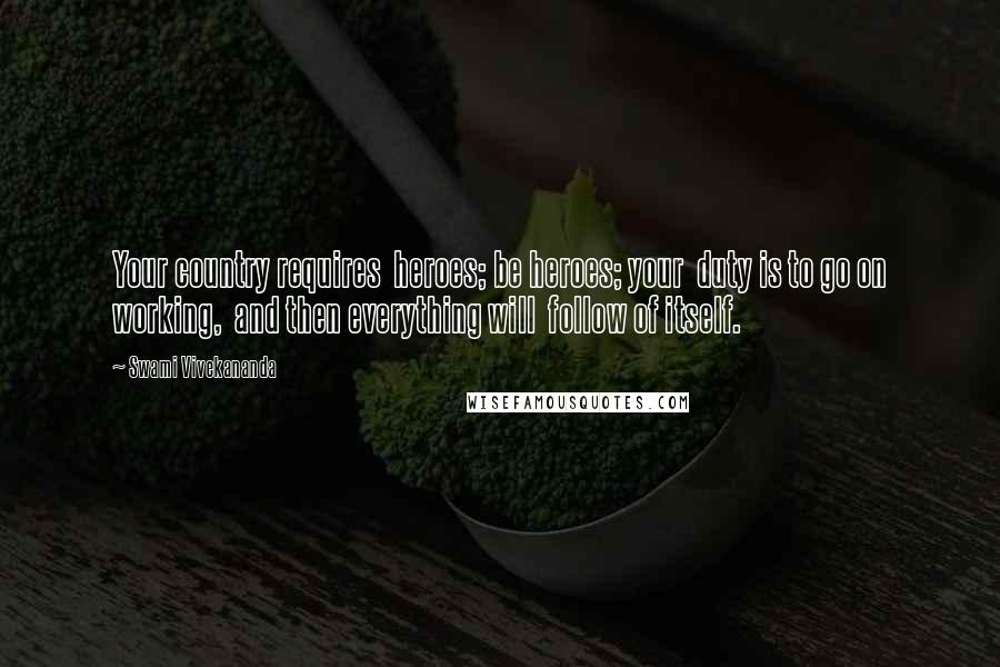 Swami Vivekananda Quotes: Your country requires  heroes; be heroes; your  duty is to go on working,  and then everything will  follow of itself.