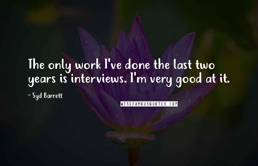 Syd Barrett Quotes: The only work I've done the last two years is interviews. I'm very good at it.