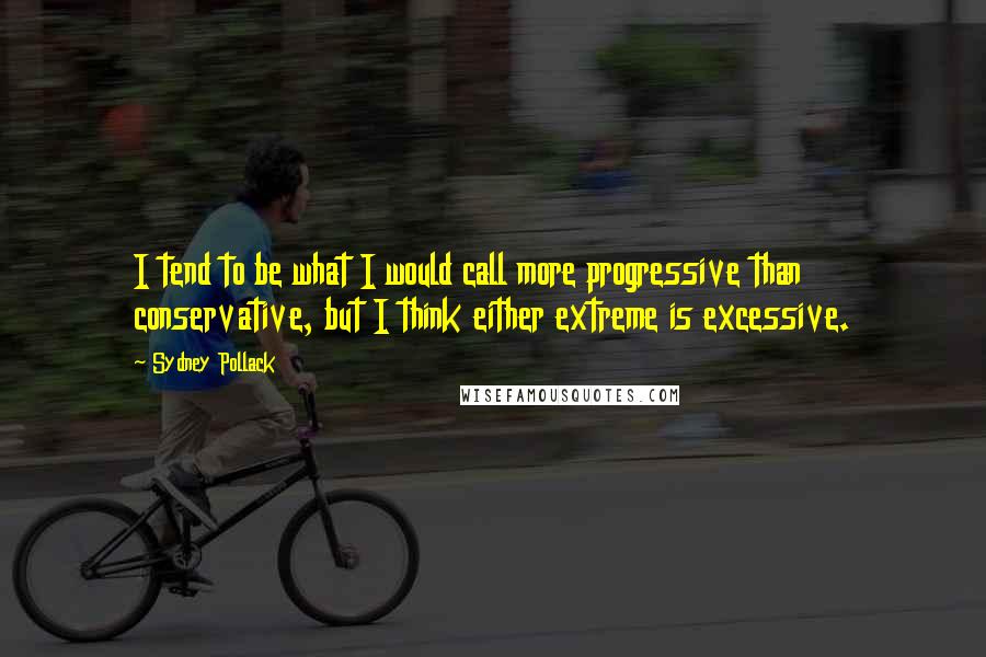 Sydney Pollack Quotes: I tend to be what I would call more progressive than conservative, but I think either extreme is excessive.