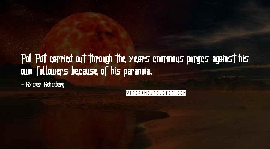 Sydney Schanberg Quotes: Pol Pot carried out through the years enormous purges against his own followers because of his paranoia.