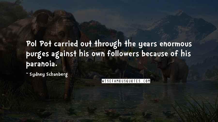 Sydney Schanberg Quotes: Pol Pot carried out through the years enormous purges against his own followers because of his paranoia.