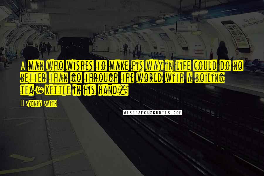 Sydney Smith Quotes: A man who wishes to make his way in life could do no better than go through the world with a boiling tea-kettle in his hand.