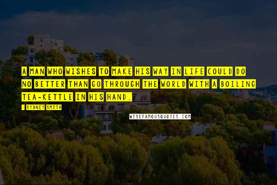 Sydney Smith Quotes: A man who wishes to make his way in life could do no better than go through the world with a boiling tea-kettle in his hand.