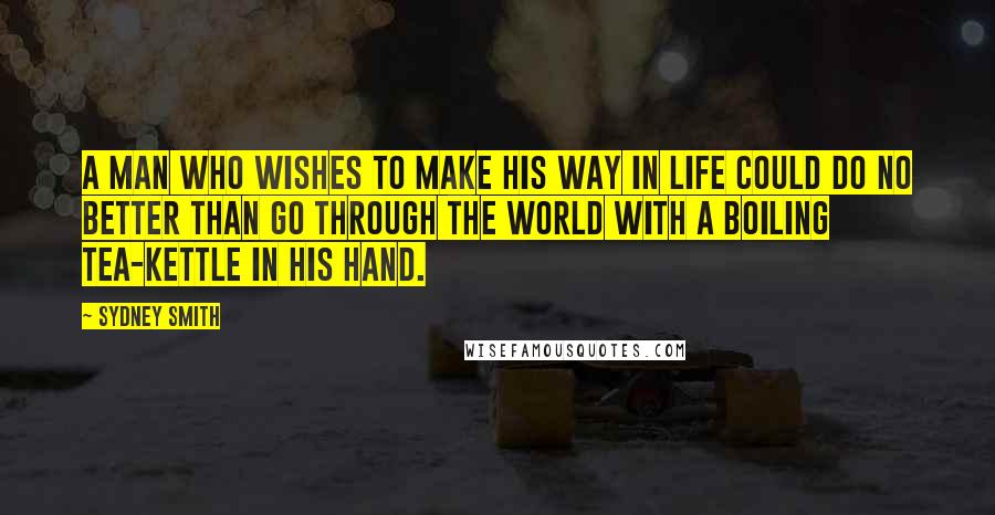 Sydney Smith Quotes: A man who wishes to make his way in life could do no better than go through the world with a boiling tea-kettle in his hand.