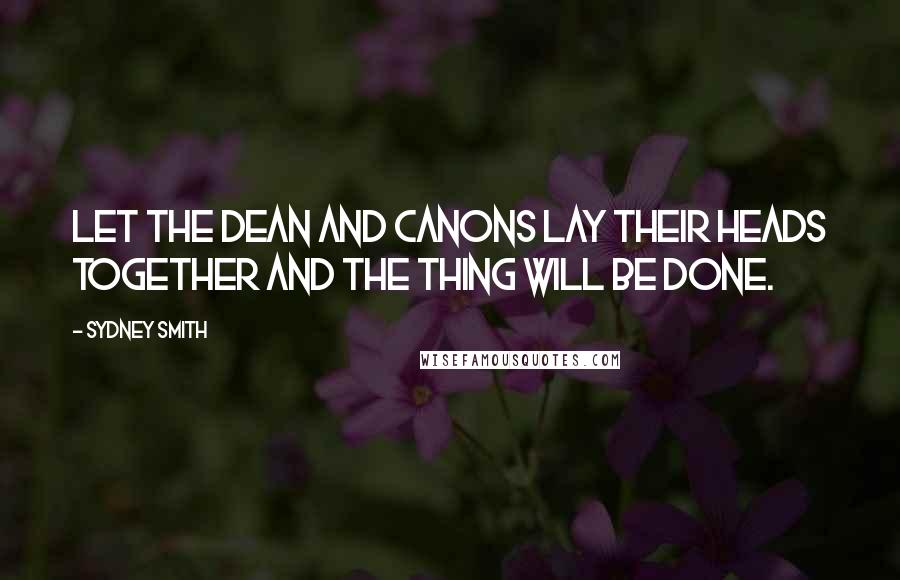 Sydney Smith Quotes: Let the Dean and Canons lay their heads together and the thing will be done.