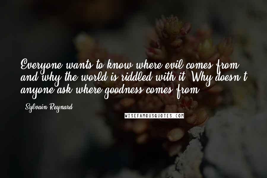 Sylvain Reynard Quotes: Everyone wants to know where evil comes from and why the world is riddled with it. Why doesn't anyone ask where goodness comes from?