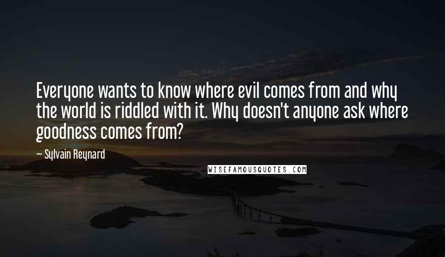 Sylvain Reynard Quotes: Everyone wants to know where evil comes from and why the world is riddled with it. Why doesn't anyone ask where goodness comes from?