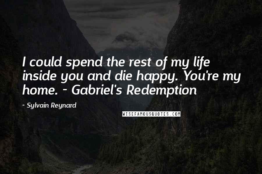 Sylvain Reynard Quotes: I could spend the rest of my life inside you and die happy. You're my home. - Gabriel's Redemption