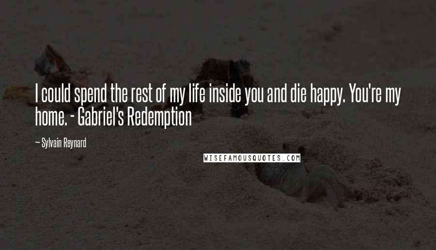 Sylvain Reynard Quotes: I could spend the rest of my life inside you and die happy. You're my home. - Gabriel's Redemption