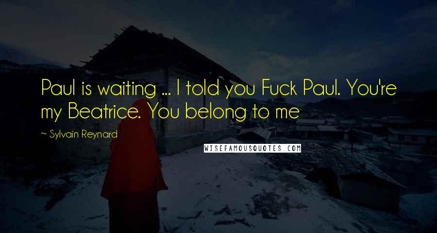 Sylvain Reynard Quotes: Paul is waiting ... I told you Fuck Paul. You're my Beatrice. You belong to me