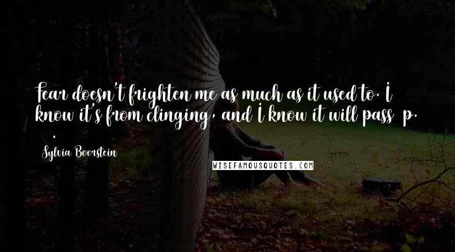 Sylvia Boorstein Quotes: Fear doesn't frighten me as much as it used to. I know it's from clinging, and I know it will pass [p. 29].