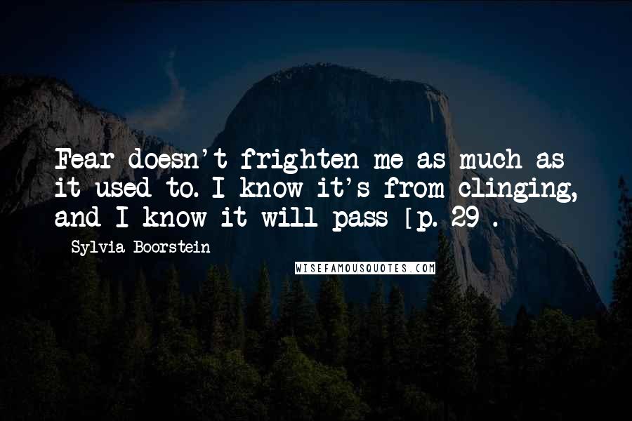 Sylvia Boorstein Quotes: Fear doesn't frighten me as much as it used to. I know it's from clinging, and I know it will pass [p. 29].