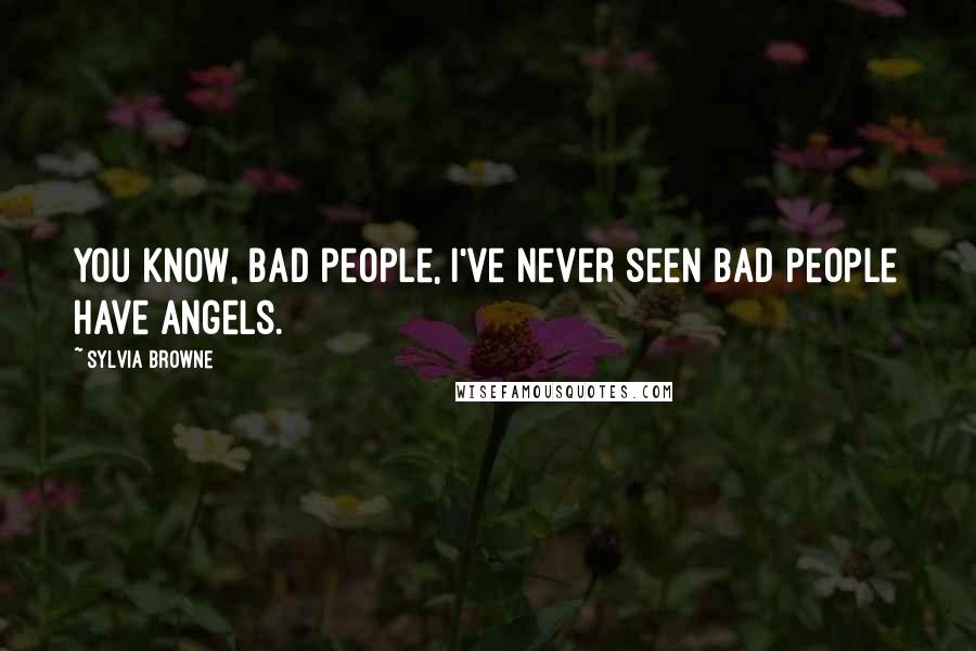 Sylvia Browne Quotes: You know, bad people, I've never seen bad people have angels.